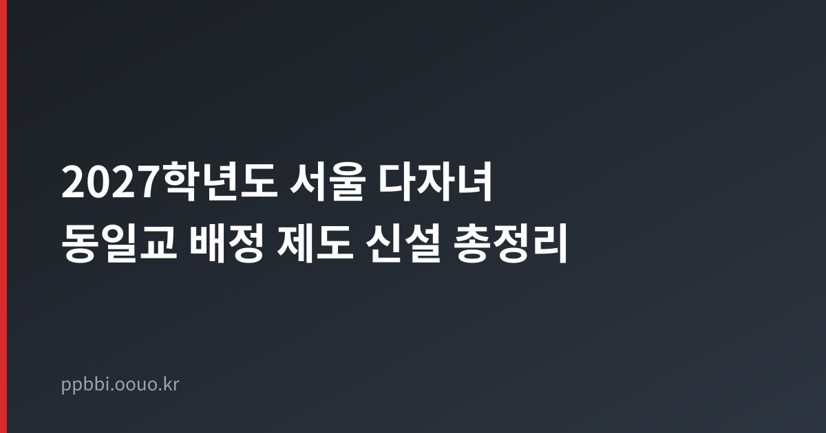 2027학년도 서울 다자녀 동일교 배정 제도 신설 총정리 타이틀 카드